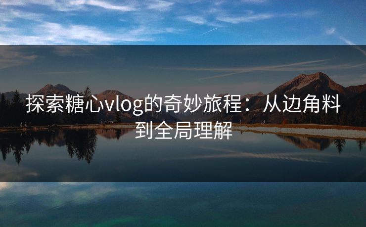 探索糖心vlog的奇妙旅程:从边角料到全局理解 探索糖心vlog的奇妙旅程:从边角料到全局理解