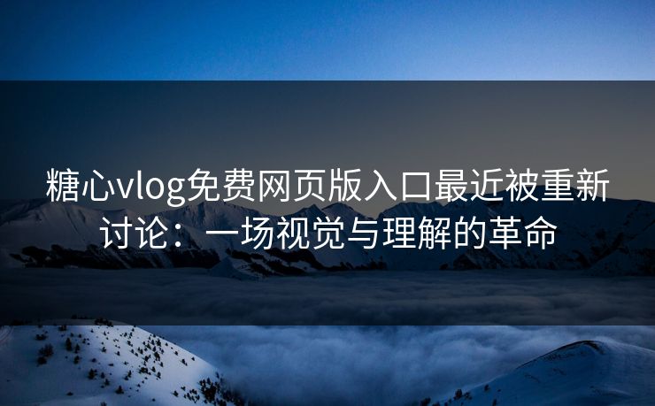 糖心vlog免费网页版入口最近被重新讨论:一场视觉与理解的革命 糖心vlog免费网页版入口最近被重新讨论:一场视觉与理解的革命
