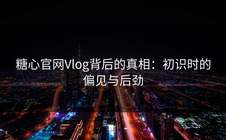 糖心官网Vlog背后的真相:初识时的偏见与后劲 糖心官网Vlog背后的真相:初识时的偏见与后劲