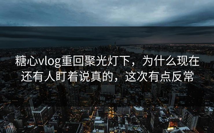 糖心vlog重回聚光灯下,为什么现在还有人盯着说真的,这次有点反常 糖心vlog重回聚光灯下,为什么现在还有人盯着说真的,这次有点反常