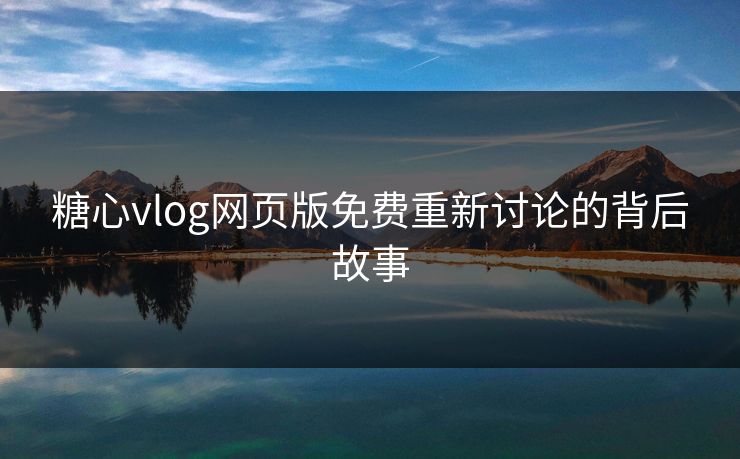 糖心vlog网页版免费重新讨论的背后故事
