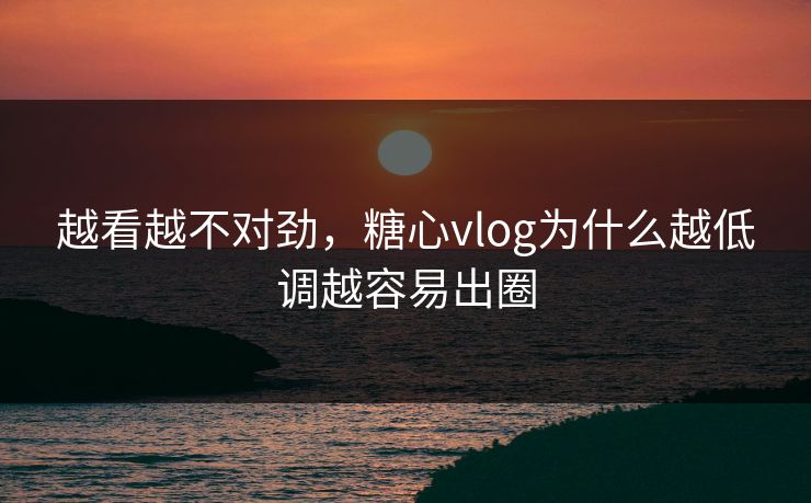越看越不对劲,糖心vlog为什么越低调越容易出圈 越看越不对劲,糖心vlog为什么越低调越容易出圈