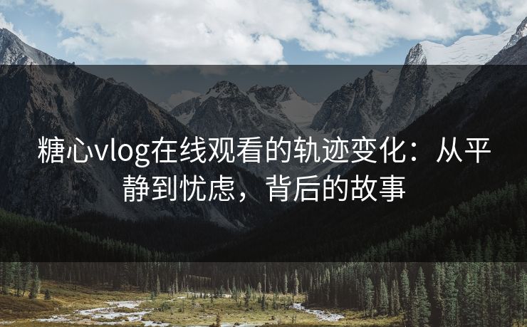糖心vlog在线观看的轨迹变化:从平静到忧虑,背后的故事 糖心vlog在线观看的轨迹变化:从平静到忧虑,背后的故事