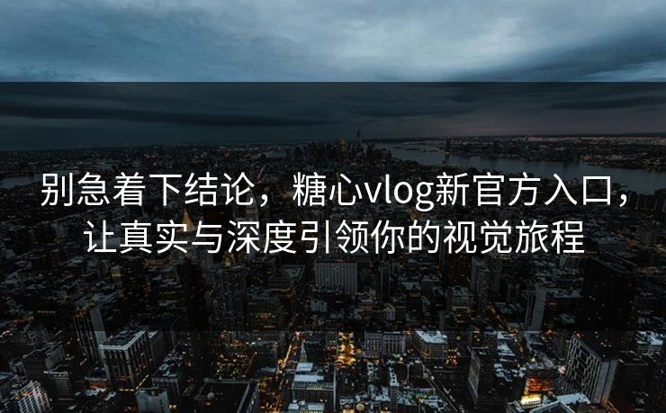别急着下结论,糖心vlog新官方入口,让真实与深度引领你的视觉旅程 别急着下结论,糖心vlog新官方入口,让真实与深度引领你的视觉旅程