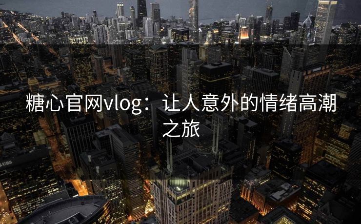 糖心官网vlog：让人意外的情绪高潮之旅