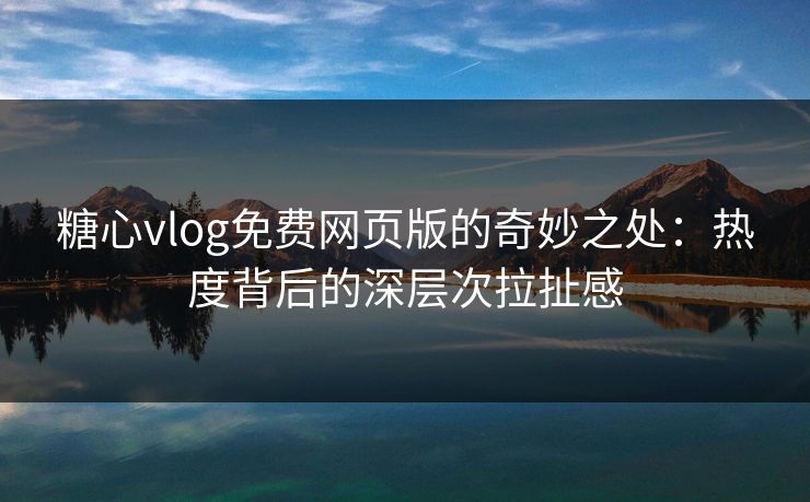 糖心vlog免费网页版的奇妙之处：热度背后的深层次拉扯感