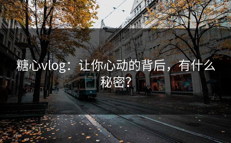 糖心vlog:让你心动的背后,有什么秘密? 糖心vlog:让你心动的背后,有什么秘密?