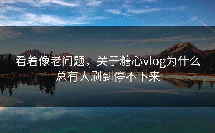 看着像老问题,关于糖心vlog为什么总有人刷到停不下来 看着像老问题,关于糖心vlog为什么总有人刷到停不下来