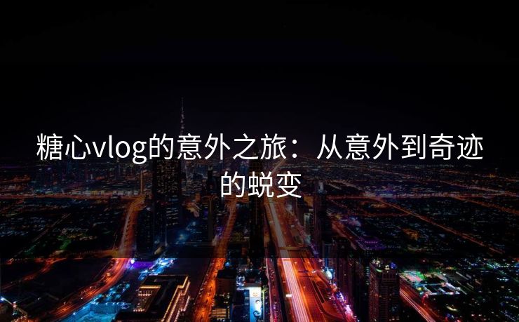 糖心vlog的意外之旅:从意外到奇迹的蜕变 糖心vlog的意外之旅:从意外到奇迹的蜕变