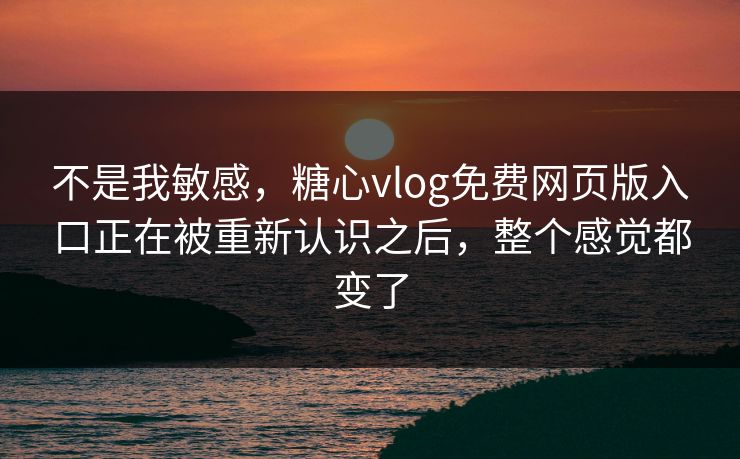 不是我敏感,糖心vlog免费网页版入口正在被重新认识之后,整个感觉都变了 不是我敏感,糖心vlog免费网页版入口正在被重新认识之后,整个感觉都变了