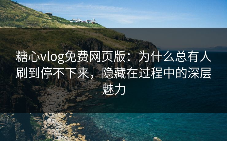 糖心vlog免费网页版:为什么总有人刷到停不下来,隐藏在过程中的深层魅力 糖心vlog免费网页版:为什么总有人刷到停不下来,隐藏在过程中的深层魅力