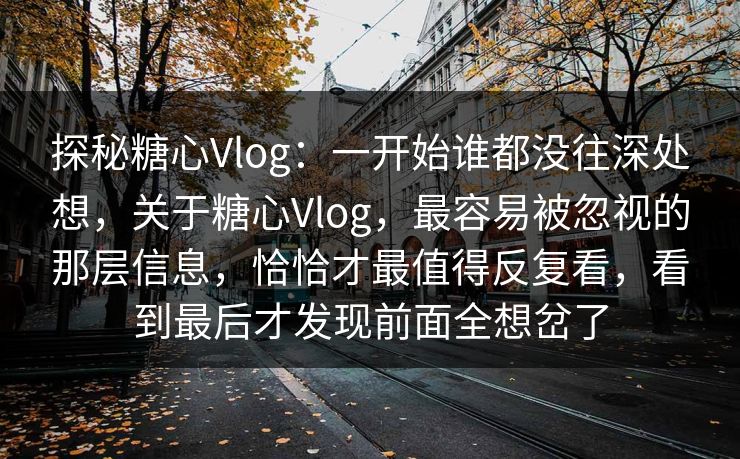 探秘糖心Vlog:一开始谁都没往深处想,关于糖心Vlog,最容易被忽视的那层信息,恰恰才最值得反复看,看到最后才发现前面全想岔了 探秘糖心Vlog:一开始谁都没往深处想,关于糖心Vlog,最容易被忽视的那层信息,恰恰才最值得反复看,看到最后才发现前面全想岔了
