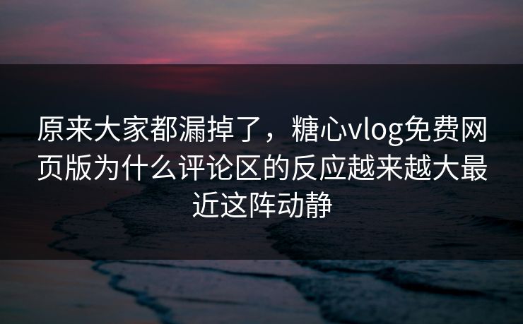 原来大家都漏掉了,糖心vlog免费网页版为什么评论区的反应越来越大最近这阵动静 原来大家都漏掉了,糖心vlog免费网页版为什么评论区的反应越来越大最近这阵动静