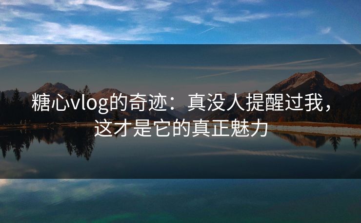 糖心vlog的奇迹:真没人提醒过我,这才是它的真正魅力 糖心vlog的奇迹:真没人提醒过我,这才是它的真正魅力