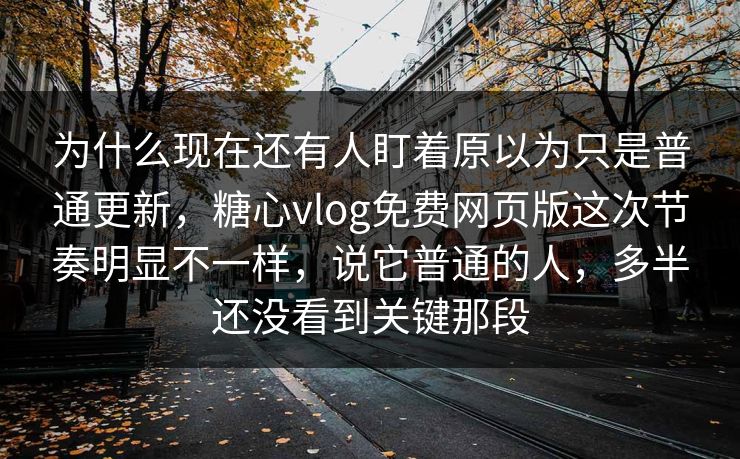 为什么现在还有人盯着原以为只是普通更新,糖心vlog免费网页版这次节奏明显不一样,说它普通的人,多半还没看到关键那段 为什么现在还有人盯着原以为只是普通更新,糖心vlog免费网页版这次节奏明显不一样,说它普通的人,多半还没看到关键那段