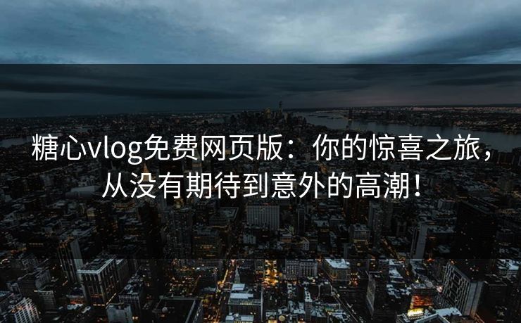 糖心vlog免费网页版:你的惊喜之旅,从没有期待到意外的高潮! 糖心vlog免费网页版:你的惊喜之旅,从没有期待到意外的高潮!