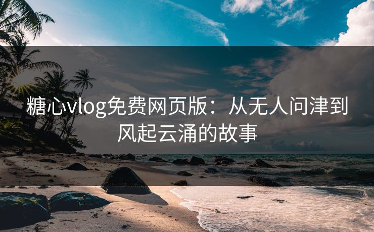 糖心vlog免费网页版:从无人问津到风起云涌的故事 糖心vlog免费网页版:从无人问津到风起云涌的故事