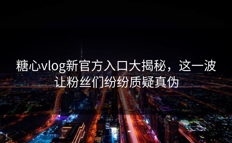 糖心vlog新官方入口大揭秘,这一波让粉丝们纷纷质疑真伪 糖心vlog新官方入口大揭秘,这一波让粉丝们纷纷质疑真伪