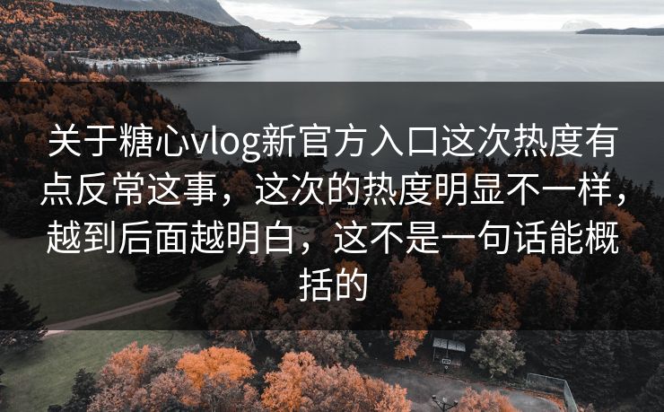 关于糖心vlog新官方入口这次热度有点反常这事,这次的热度明显不一样,越到后面越明白,这不是一句话能概括的 关于糖心vlog新官方入口这次热度有点反常这事,这次的热度明显不一样,越到后面越明白,这不是一句话能概括的