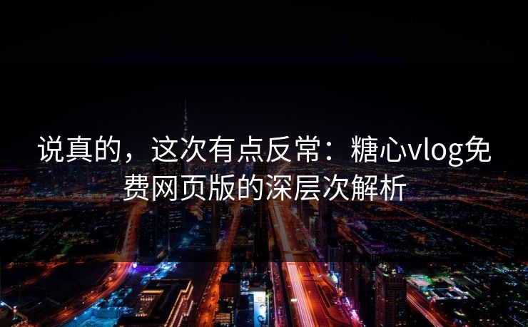 说真的,这次有点反常:糖心vlog免费网页版的深层次解析 说真的,这次有点反常:糖心vlog免费网页版的深层次解析