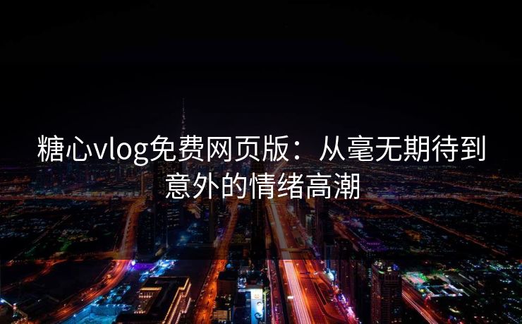 糖心vlog免费网页版:从毫无期待到意外的情绪高潮 糖心vlog免费网页版:从毫无期待到意外的情绪高潮