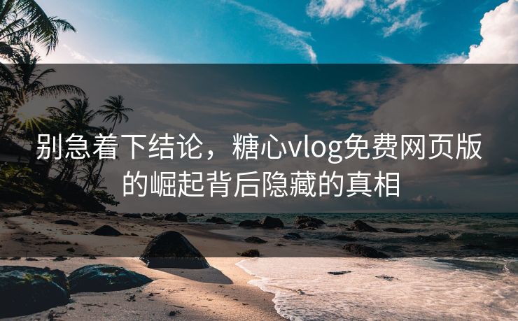 别急着下结论,糖心vlog免费网页版的崛起背后隐藏的真相 别急着下结论,糖心vlog免费网页版的崛起背后隐藏的真相