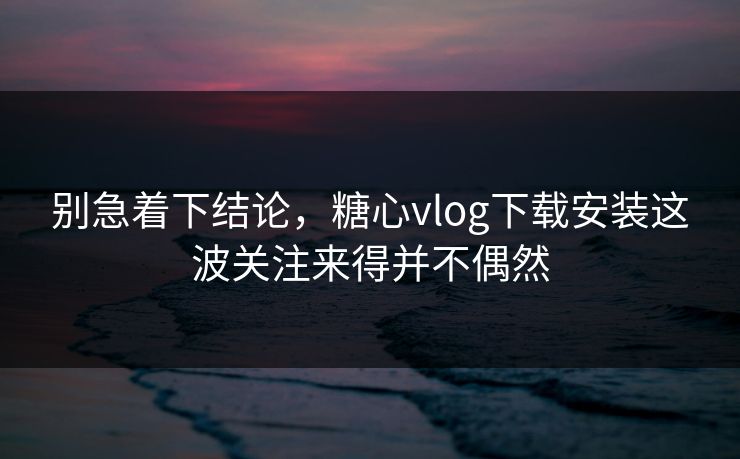 别急着下结论,糖心vlog下载安装这波关注来得并不偶然 别急着下结论,糖心vlog下载安装这波关注来得并不偶然