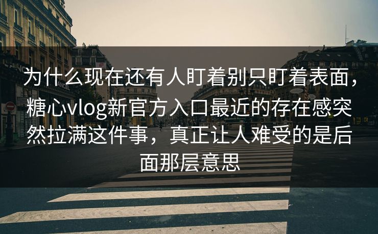 为什么现在还有人盯着别只盯着表面，糖心vlog新官方入口最近的存在感突然拉满这件事，真正让人难受的是后面那层意思