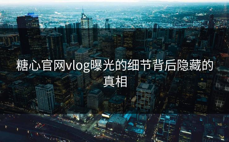 糖心官网vlog曝光的细节背后隐藏的真相 糖心官网vlog曝光的细节背后隐藏的真相