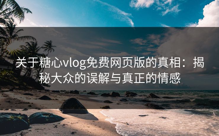 关于糖心vlog免费网页版的真相:揭秘大众的误解与真正的情感 关于糖心vlog免费网页版的真相:揭秘大众的误解与真正的情感