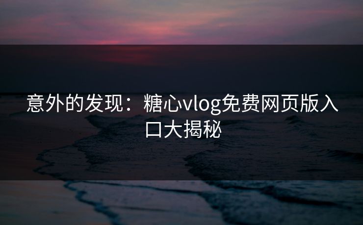 意外的发现:糖心vlog免费网页版入口大揭秘 意外的发现:糖心vlog免费网页版入口大揭秘
