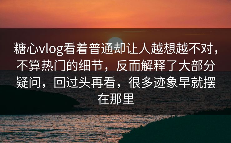 糖心vlog看着普通却让人越想越不对,不算热门的细节,反而解释了大部分疑问,回过头再看,很多迹象早就摆在那里 糖心vlog看着普通却让人越想越不对,不算热门的细节,反而解释了大部分疑问,回过头再看,很多迹象早就摆在那里