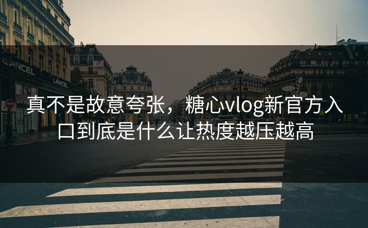 真不是故意夸张,糖心vlog新官方入口到底是什么让热度越压越高 真不是故意夸张,糖心vlog新官方入口到底是什么让热度越压越高