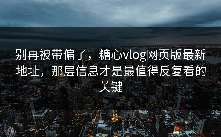 别再被带偏了,糖心vlog网页版最新地址,那层信息才是最值得反复看的关键 别再被带偏了,糖心vlog网页版最新地址,那层信息才是最值得反复看的关键