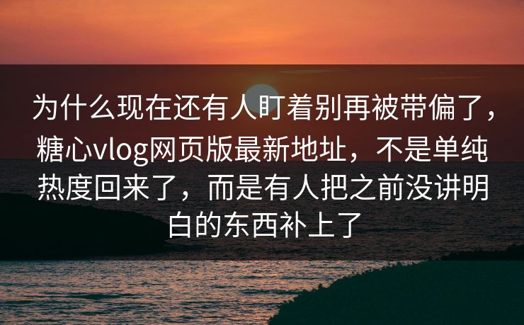 为什么现在还有人盯着别再被带偏了,糖心vlog网页版最新地址,不是单纯热度回来了,而是有人把之前没讲明白的东西补上了 为什么现在还有人盯着别再被带偏了,糖心vlog网页版最新地址,不是单纯热度回来了,而是有人把之前没讲明白的东西补上了