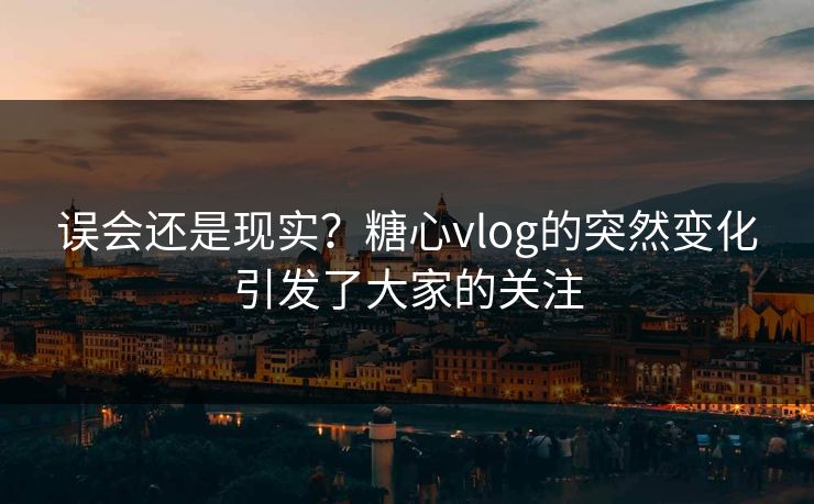 误会还是现实?糖心vlog的突然变化引发了大家的关注 误会还是现实?糖心vlog的突然变化引发了大家的关注