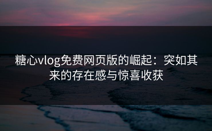 糖心vlog免费网页版的崛起:突如其来的存在感与惊喜收获 糖心vlog免费网页版的崛起:突如其来的存在感与惊喜收获