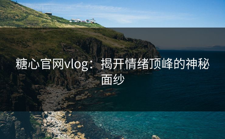 糖心官网vlog:揭开情绪顶峰的神秘面纱 糖心官网vlog:揭开情绪顶峰的神秘面纱