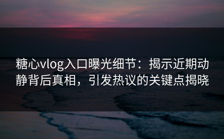 糖心vlog入口曝光细节:揭示近期动静背后真相,引发热议的关键点揭晓 糖心vlog入口曝光细节:揭示近期动静背后真相,引发热议的关键点揭晓