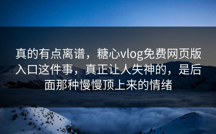 真的有点离谱,糖心vlog免费网页版入口这件事,真正让人失神的,是后面那种慢慢顶上来的情绪 真的有点离谱,糖心vlog免费网页版入口这件事,真正让人失神的,是后面那种慢慢顶上来的情绪