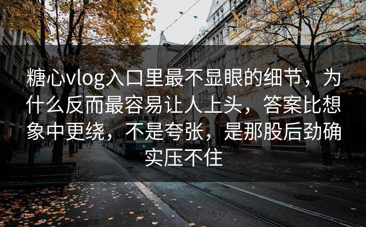 糖心vlog入口里最不显眼的细节,为什么反而最容易让人上头,答案比想象中更绕,不是夸张,是那股后劲确实压不住 糖心vlog入口里最不显眼的细节,为什么反而最容易让人上头,答案比想象中更绕,不是夸张,是那股后劲确实压不住