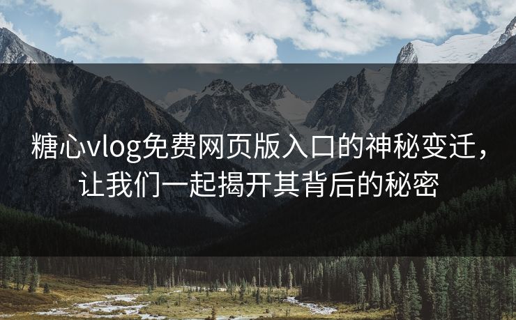 糖心vlog免费网页版入口的神秘变迁,让我们一起揭开其背后的秘密 糖心vlog免费网页版入口的神秘变迁,让我们一起揭开其背后的秘密