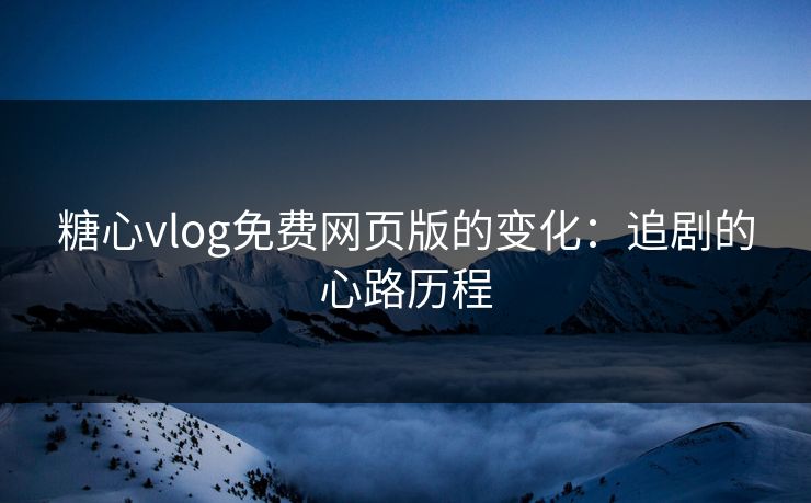 糖心vlog免费网页版的变化:追剧的心路历程 糖心vlog免费网页版的变化:追剧的心路历程