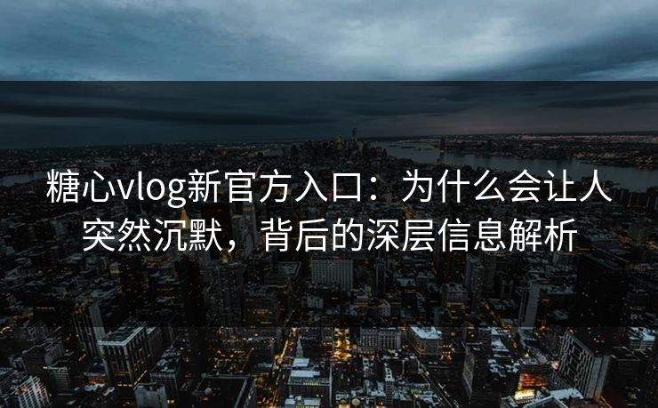 糖心vlog新官方入口:为什么会让人突然沉默,背后的深层信息解析 糖心vlog新官方入口:为什么会让人突然沉默,背后的深层信息解析