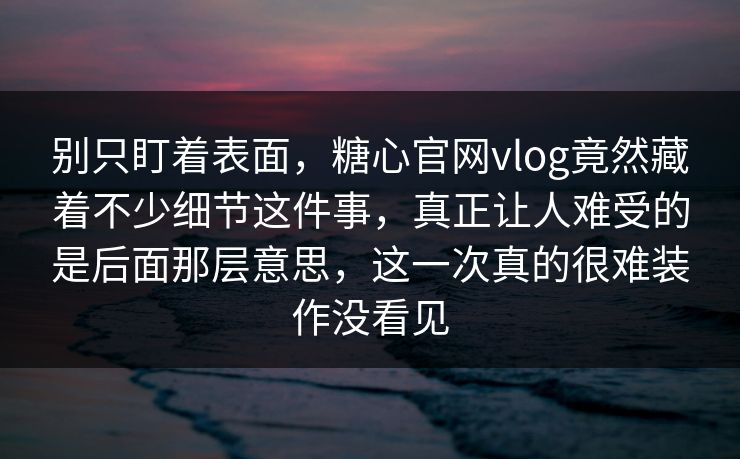 别只盯着表面,糖心官网vlog竟然藏着不少细节这件事,真正让人难受的是后面那层意思,这一次真的很难装作没看见 别只盯着表面,糖心官网vlog竟然藏着不少细节这件事,真正让人难受的是后面那层意思,这一次真的很难装作没看见