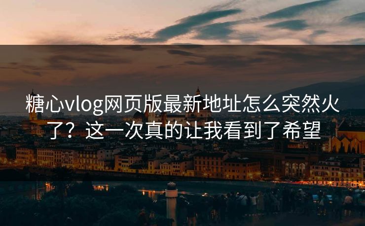糖心vlog网页版最新地址怎么突然火了?这一次真的让我看到了希望 糖心vlog网页版最新地址怎么突然火了?这一次真的让我看到了希望