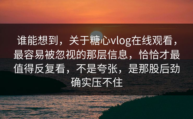 谁能想到,关于糖心vlog在线观看,最容易被忽视的那层信息,恰恰才最值得反复看,不是夸张,是那股后劲确实压不住 谁能想到,关于糖心vlog在线观看,最容易被忽视的那层信息,恰恰才最值得反复看,不是夸张,是那股后劲确实压不住