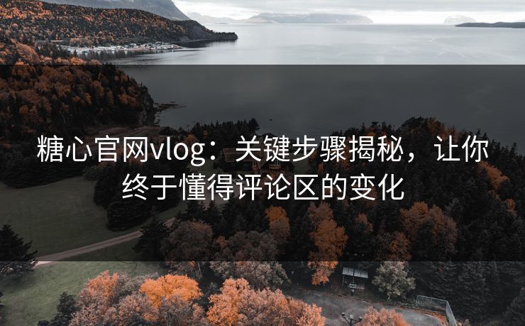 糖心官网vlog:关键步骤揭秘,让你终于懂得评论区的变化 糖心官网vlog:关键步骤揭秘,让你终于懂得评论区的变化