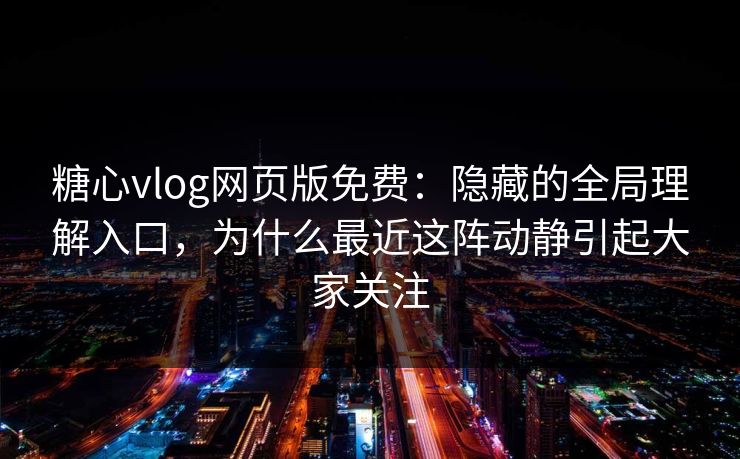 糖心vlog网页版免费:隐藏的全局理解入口,为什么最近这阵动静引起大家关注 糖心vlog网页版免费:隐藏的全局理解入口,为什么最近这阵动静引起大家关注