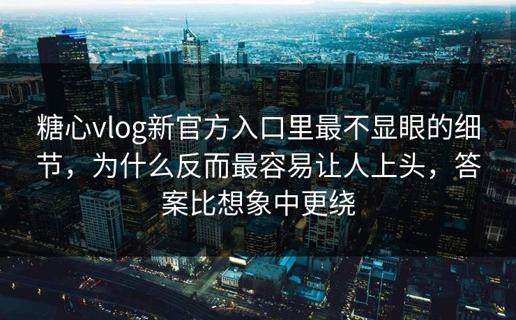 糖心vlog新官方入口里最不显眼的细节,为什么反而最容易让人上头,答案比想象中更绕 糖心vlog新官方入口里最不显眼的细节,为什么反而最容易让人上头,答案比想象中更绕